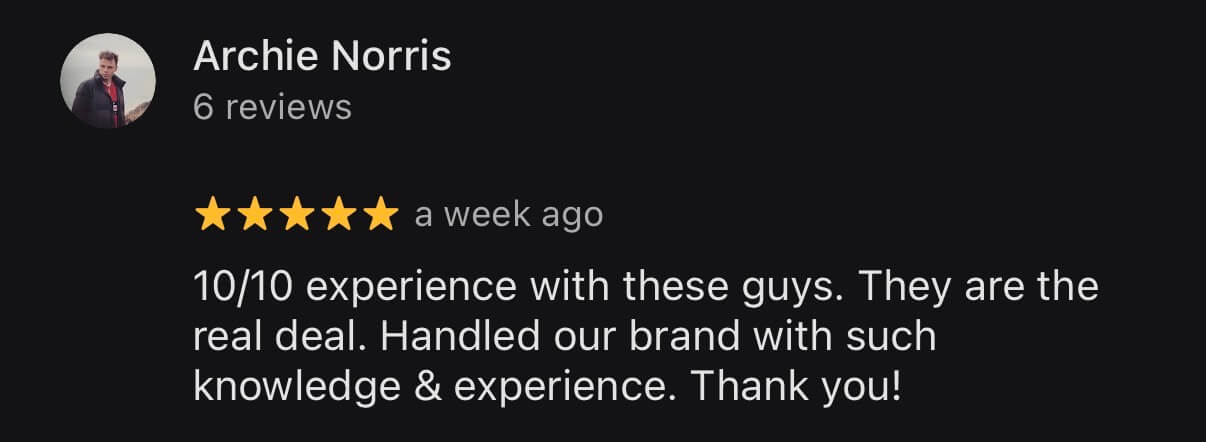 Google review from Archie Norris, 5 stars: 10/10 experience with these guys. They are the real deal. Handled our brand with such knowledge and experience. Thank you!