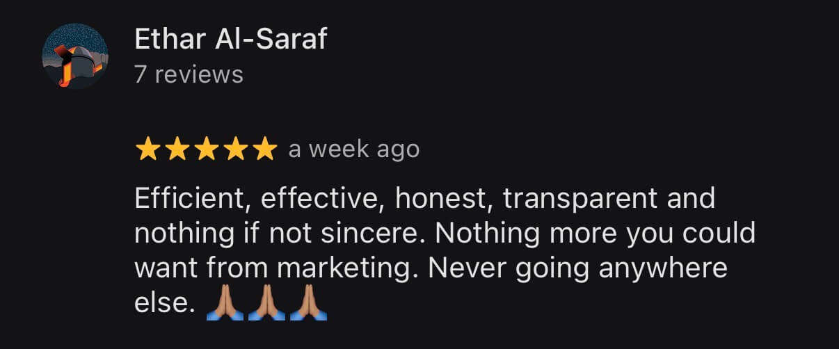 Google review from Ethar Al-Saraf, 5 stars: Efficient, effective, honest, transparent and nothing if not sincere. Nothing more you could want from marketing. Never going anywhere else.